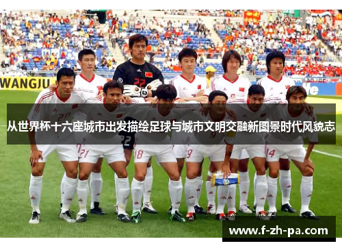 从世界杯十六座城市出发描绘足球与城市文明交融新图景时代风貌志 从世界杯十六座城市出发描绘足球与城市文明交融新图景时代风貌志