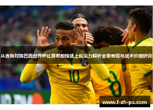 从吉鲁对阵巴西世界杯比赛看前锋场上统治力解析全面表现与战术价值研究 从吉鲁对阵巴西世界杯比赛看前锋场上统治力解析全面表现与战术价值研究