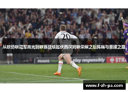 从欧协联冠军高光到联赛战绩起伏西汉姆联荣耀之后阵痛与重建之路 从欧协联冠军高光到联赛战绩起伏西汉姆联荣耀之后阵痛与重建之路
