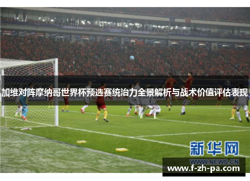 加维对阵摩纳哥世界杯预选赛统治力全景解析与战术价值评估表现