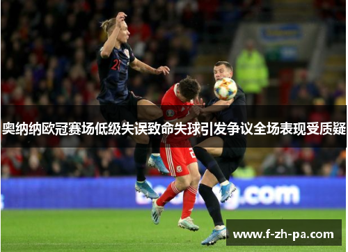 奥纳纳欧冠赛场低级失误致命失球引发争议全场表现受质疑 奥纳纳欧冠赛场低级失误致命失球引发争议全场表现受质疑