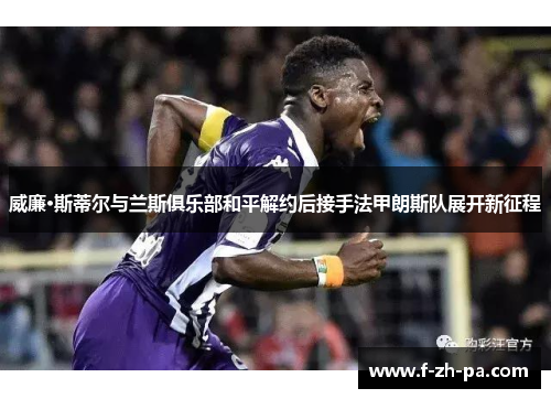威廉·斯蒂尔与兰斯俱乐部和平解约后接手法甲朗斯队展开新征程 威廉·斯蒂尔与兰斯俱乐部和平解约后接手法甲朗斯队展开新征程