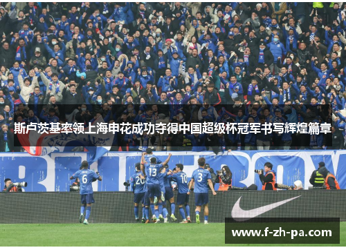 斯卢茨基率领上海申花成功夺得中国超级杯冠军书写辉煌篇章