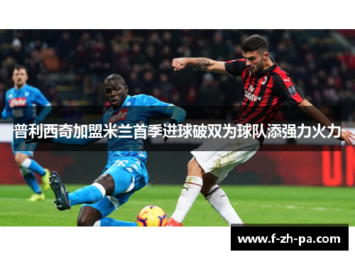 普利西奇加盟米兰首季进球破双为球队添强力火力