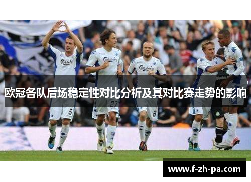 欧冠各队后场稳定性对比分析及其对比赛走势的影响