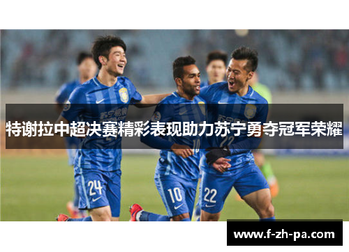 特谢拉中超决赛精彩表现助力苏宁勇夺冠军荣耀