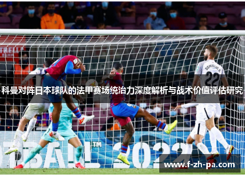 科曼对阵日本球队的法甲赛场统治力深度解析与战术价值评估研究