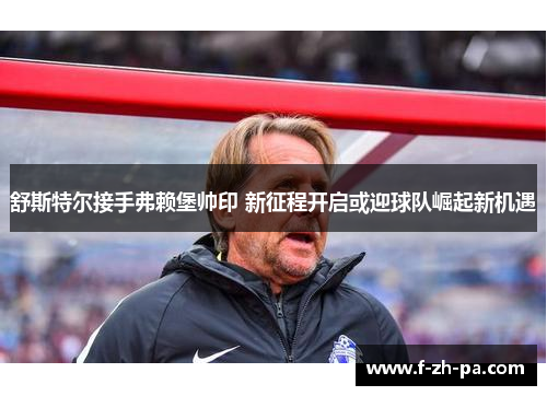 舒斯特尔接手弗赖堡帅印 新征程开启或迎球队崛起新机遇
