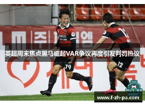 英超周末焦点黑马崛起VAR争议再度引发判罚热议