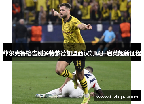 菲尔克鲁格告别多特蒙德加盟西汉姆联开启英超新征程