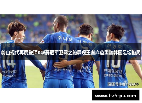 蔚山现代再度登顶K联赛冠军卫冕之路展现王者底蕴重塑韩国足坛格局