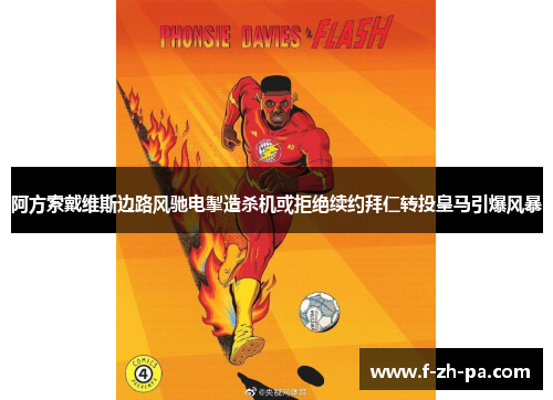 阿方索戴维斯边路风驰电掣造杀机或拒绝续约拜仁转投皇马引爆风暴