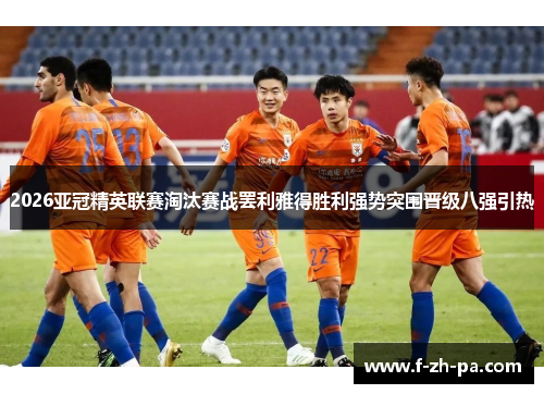 2026亚冠精英联赛淘汰赛战罢利雅得胜利强势突围晋级八强引热