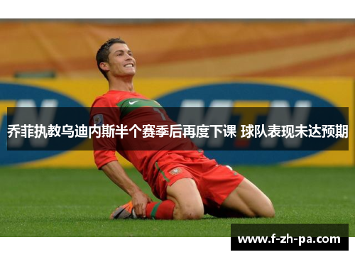 乔菲执教乌迪内斯半个赛季后再度下课 球队表现未达预期