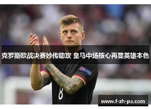 克罗斯欧战决赛妙传助攻 皇马中场核心再显英雄本色