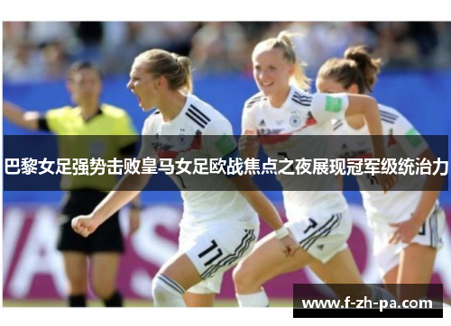 巴黎女足强势击败皇马女足欧战焦点之夜展现冠军级统治力 巴黎女足强势击败皇马女足欧战焦点之夜展现冠军级统治力