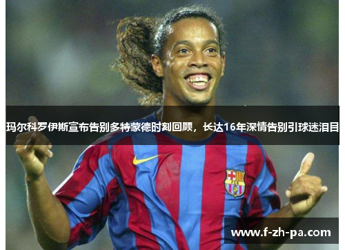 玛尔科罗伊斯宣布告别多特蒙德时刻回顾,长达16年深情告别引球迷泪目 玛尔科罗伊斯宣布告别多特蒙德时刻回顾,长达16年深情告别引球迷泪目
