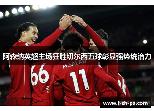 阿森纳英超主场狂胜切尔西五球彰显强势统治力 阿森纳英超主场狂胜切尔西五球彰显强势统治力