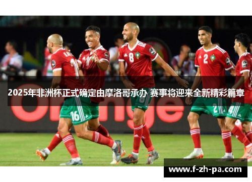 2025年非洲杯正式确定由摩洛哥承办 赛事将迎来全新精彩篇章 2025年非洲杯正式确定由摩洛哥承办 赛事将迎来全新精彩篇章