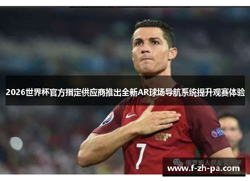 2026世界杯官方指定供应商推出全新AR球场导航系统提升观赛体验 2026世界杯官方指定供应商推出全新AR球场导航系统提升观赛体验