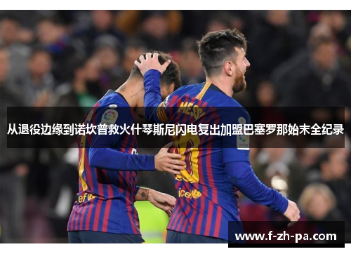 从退役边缘到诺坎普救火什琴斯尼闪电复出加盟巴塞罗那始末全纪录 从退役边缘到诺坎普救火什琴斯尼闪电复出加盟巴塞罗那始末全纪录