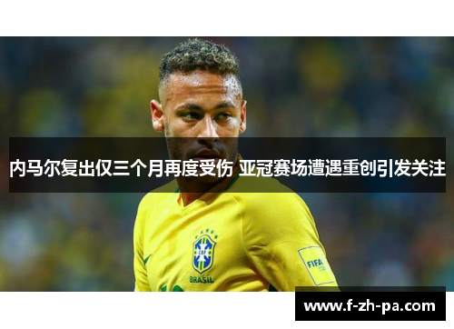 内马尔复出仅三个月再度受伤 亚冠赛场遭遇重创引发关注 内马尔复出仅三个月再度受伤 亚冠赛场遭遇重创引发关注