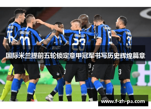 国际米兰提前五轮锁定意甲冠军书写历史辉煌篇章 国际米兰提前五轮锁定意甲冠军书写历史辉煌篇章