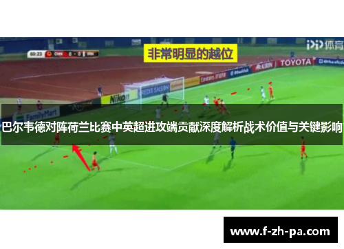 巴尔韦德对阵荷兰比赛中英超进攻端贡献深度解析战术价值与关键影响 巴尔韦德对阵荷兰比赛中英超进攻端贡献深度解析战术价值与关键影响