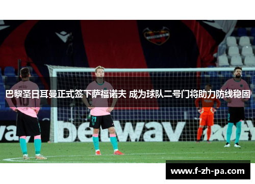 巴黎圣日耳曼正式签下萨福诺夫 成为球队二号门将助力防线稳固 巴黎圣日耳曼正式签下萨福诺夫 成为球队二号门将助力防线稳固