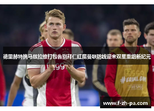 德里赫特携马兹拉维打包告别拜仁红魔曼联防线迎来双星重组新纪元 德里赫特携马兹拉维打包告别拜仁红魔曼联防线迎来双星重组新纪元