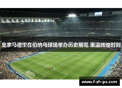 皇家马德里在伯纳乌球场举办历史展览 重温辉煌时刻