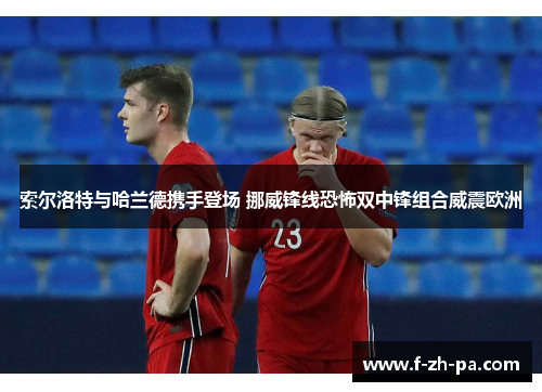 索尔洛特与哈兰德携手登场 挪威锋线恐怖双中锋组合威震欧洲
