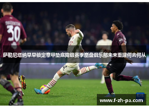 萨勒尼塔纳早早锁定意甲垫底降级赛季崩盘俱乐部未来重建何去何从 萨勒尼塔纳早早锁定意甲垫底降级赛季崩盘俱乐部未来重建何去何从